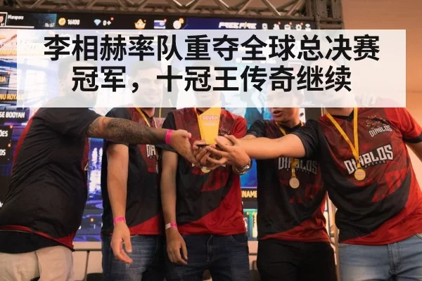 李相赫率队重夺全球总决赛冠军,十冠王传奇继续