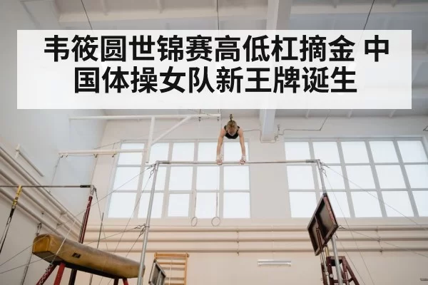 韦筱圆世锦赛高低杠摘金 中国体操女队新王牌诞生
