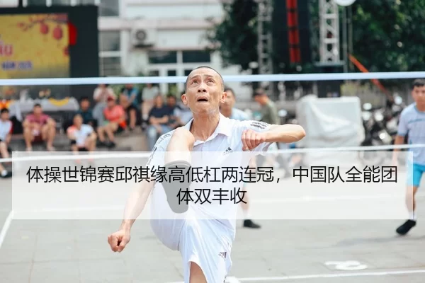 体操世锦赛邱祺缘高低杠两连冠，中国队全能团体双丰收