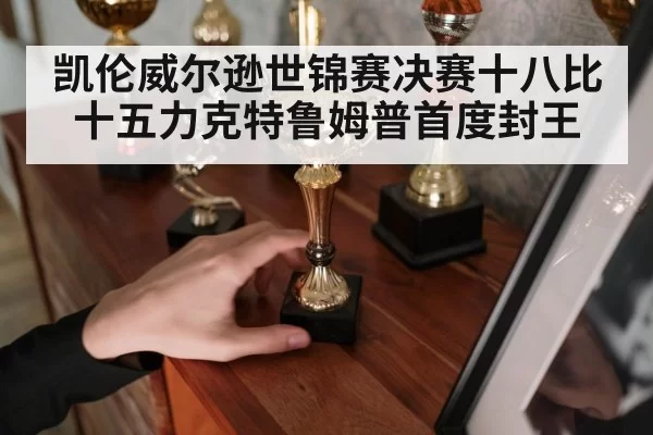 凯伦威尔逊世锦赛决赛十八比十五力克特鲁姆普首度封王