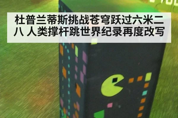 杜普兰蒂斯挑战苍穹跃过六米二八 人类撑杆跳世界纪录再度改写