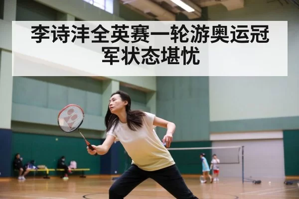 李诗沣全英赛一轮游奥运冠军状态堪忧