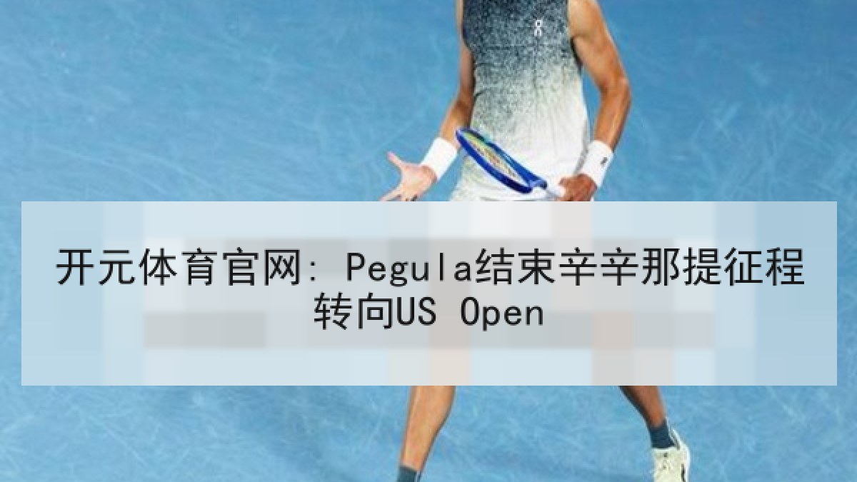开元体育官网: Pegula结束辛辛那提征程转向US Open