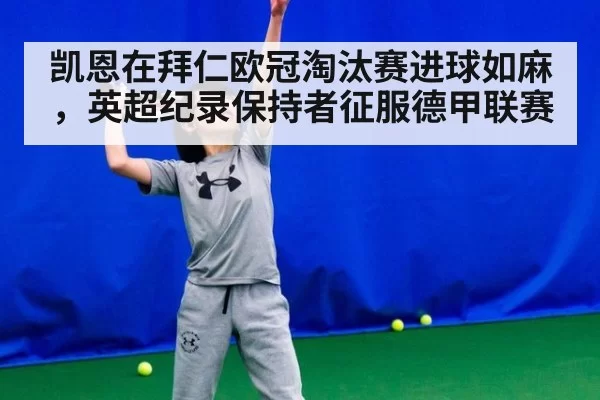 凯恩在拜仁欧冠淘汰赛进球如麻,英超纪录保持者征服德甲联赛