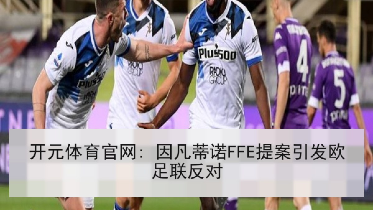 开元体育官网: 因凡蒂诺FFE提案引发欧足联反对