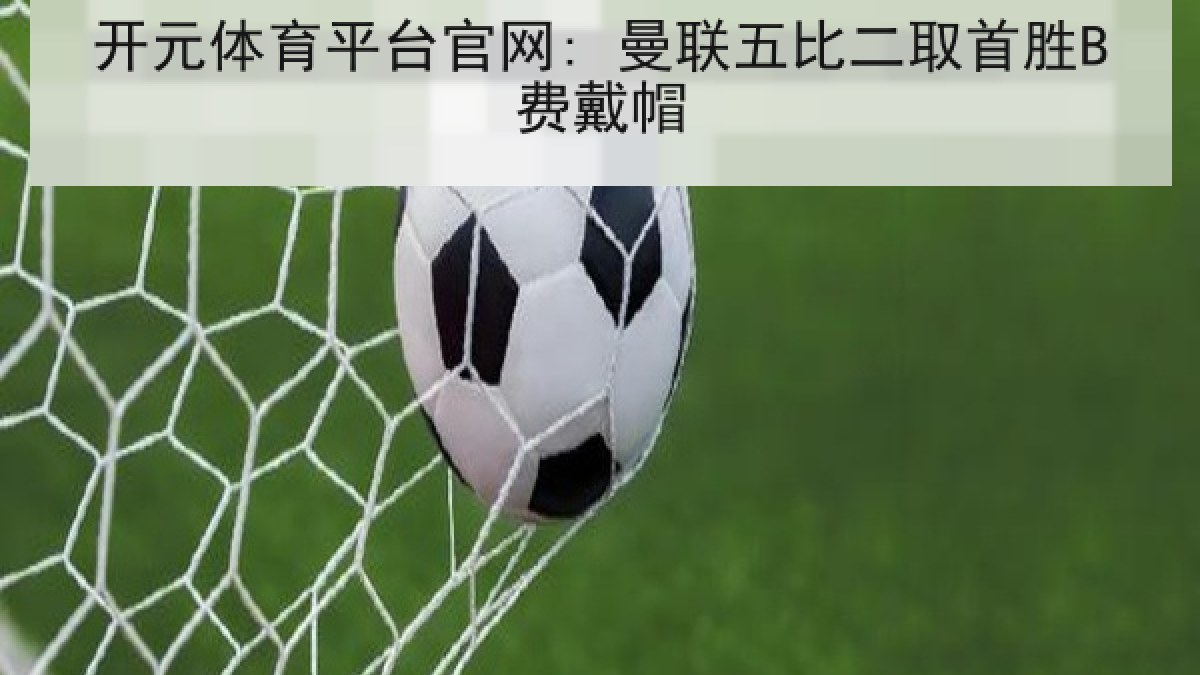 开元体育平台官网: 曼联五比二取首胜B费戴帽