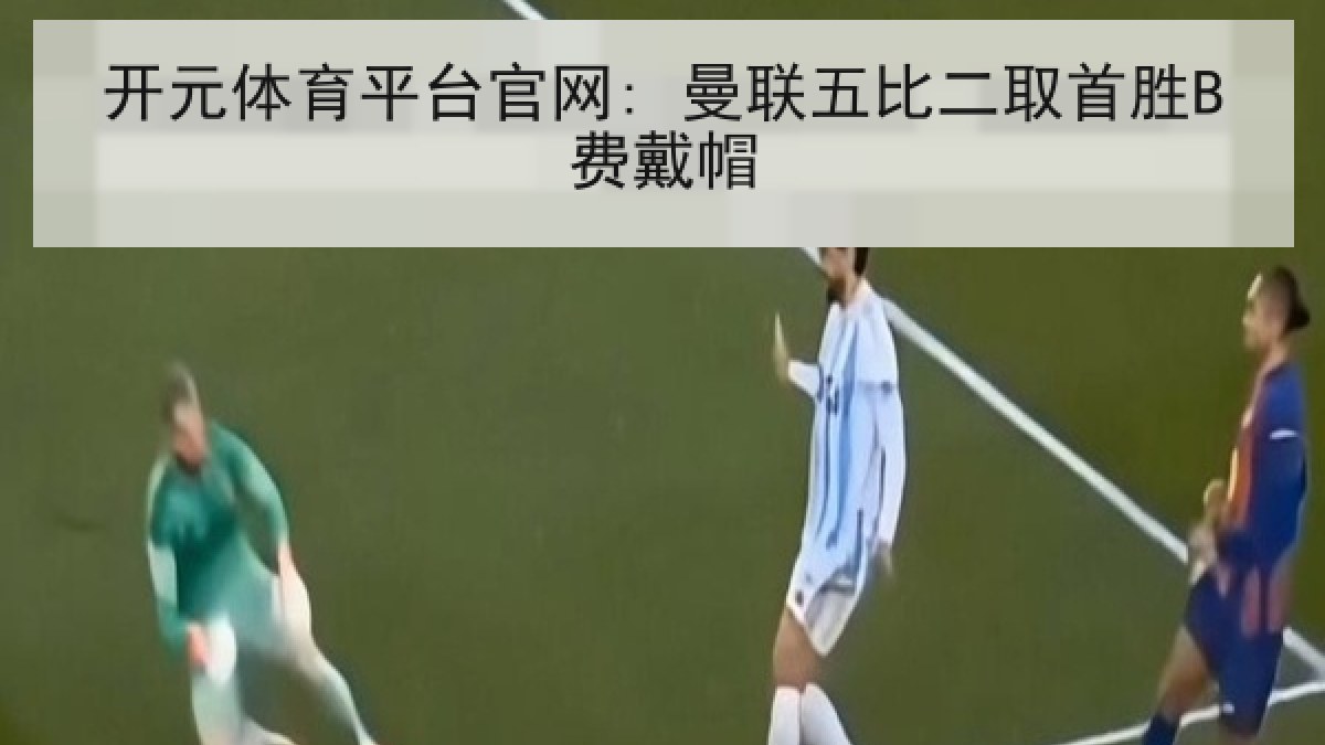 开元体育平台官网: 曼联五比二取首胜B费戴帽