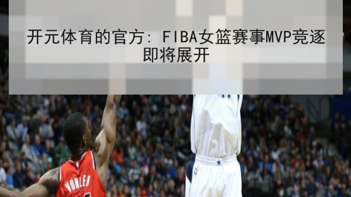 开元体育的官方: FIBA女篮赛事MVP竞逐即将展开