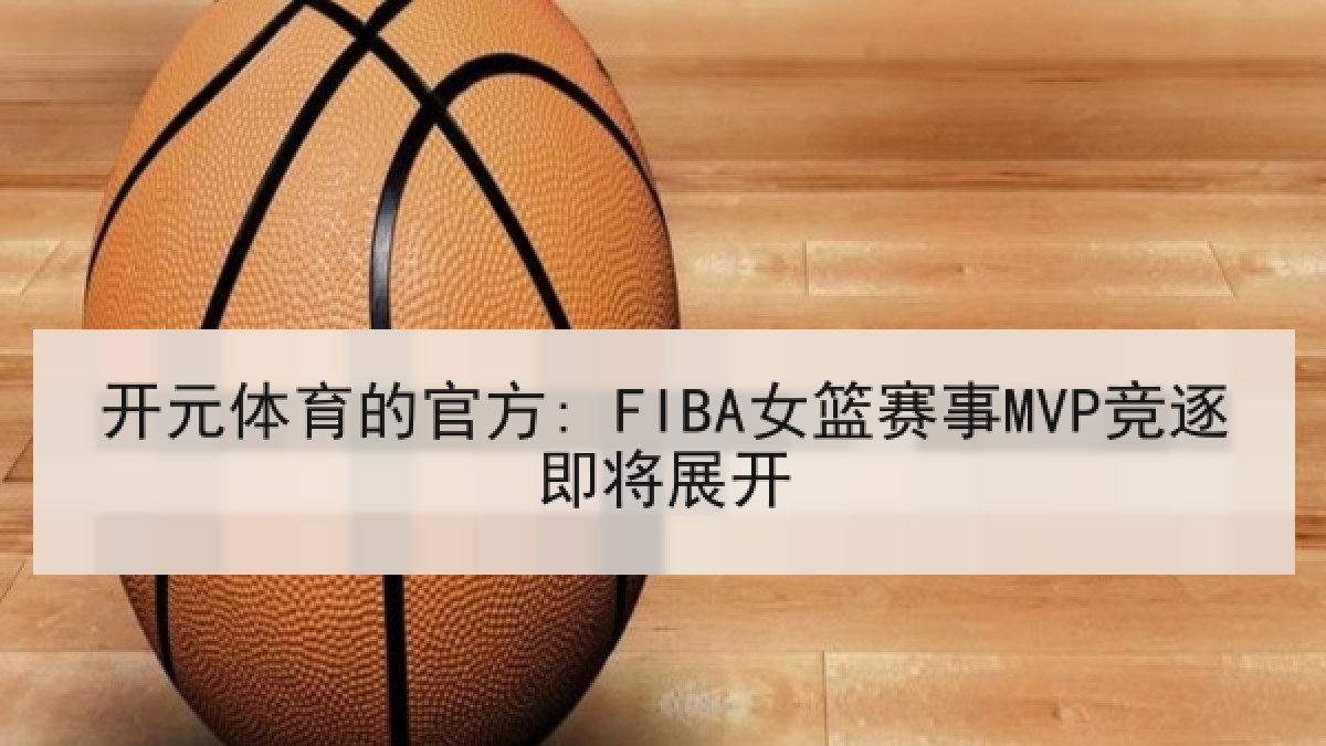 开元体育的官方: FIBA女篮赛事MVP竞逐即将展开