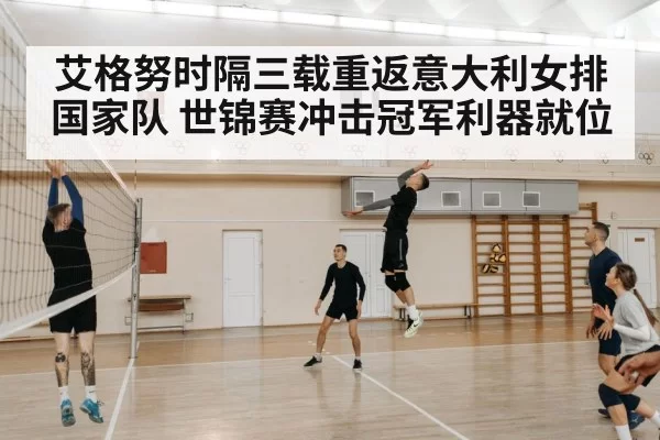 艾格努时隔三载重返意大利女排国家队 世锦赛冲击冠军利器就位