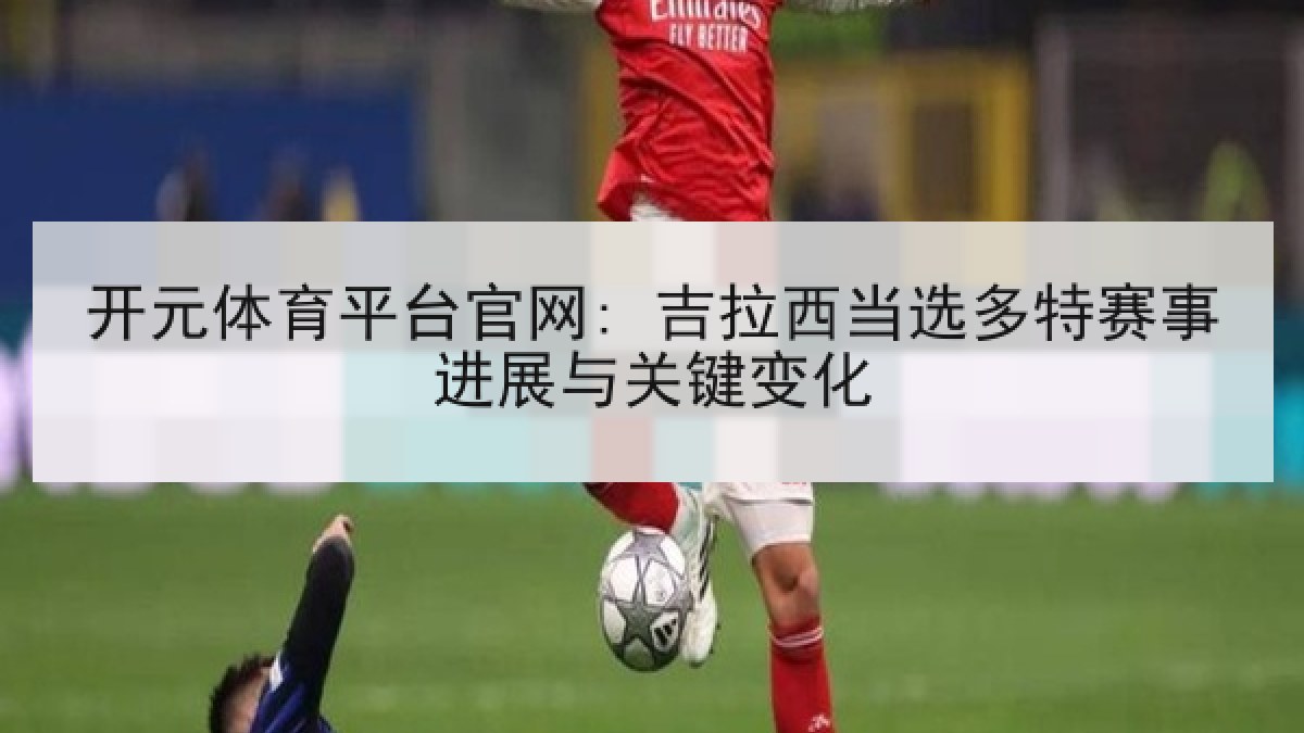 开元体育平台官网: 吉拉西当选多特赛事进展与关键变化