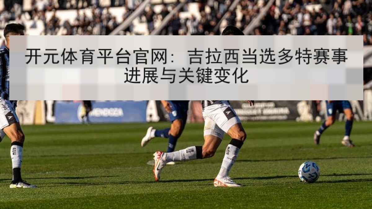 开元体育平台官网: 吉拉西当选多特赛事进展与关键变化