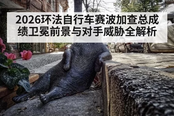 2026环法自行车赛波加查总成绩卫冕前景与对手威胁全解析